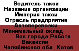 Водитель такси › Название организации ­ Империя такси › Отрасль предприятия ­ Автоперевозки › Минимальный оклад ­ 40 000 - Все города Работа » Вакансии   . Челябинская обл.,Катав-Ивановск г.